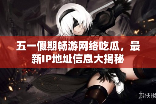 五一假期畅游网络吃瓜，最新IP地址信息大揭秘