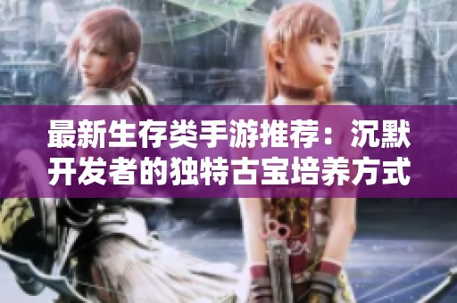 最新生存类手游推荐：沉默开发者的独特古宝培养方式揭秘