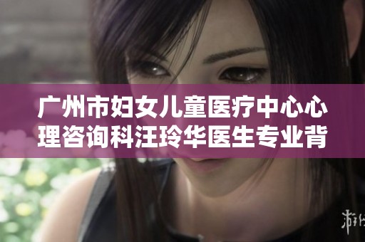 广州市妇女儿童医疗中心心理咨询科汪玲华医生专业背景介绍