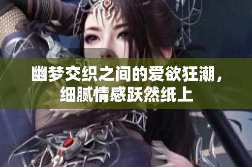 幽梦交织之间的爱欲狂潮，细腻情感跃然纸上