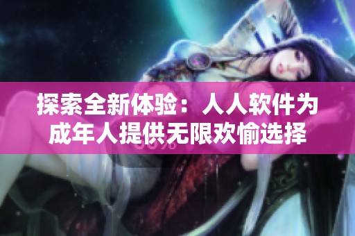 探索全新体验：人人软件为成年人提供无限欢愉选择