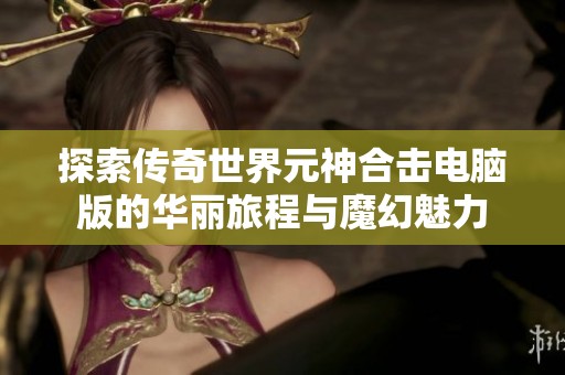 探索传奇世界元神合击电脑版的华丽旅程与魔幻魅力