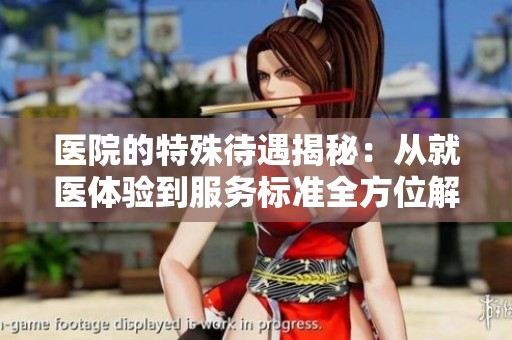 医院的特殊待遇揭秘：从就医体验到服务标准全方位解析