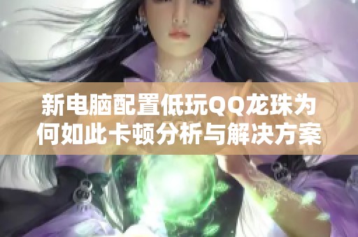 新电脑配置低玩QQ龙珠为何如此卡顿分析与解决方案