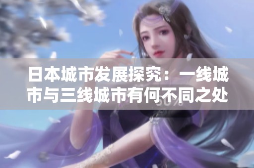 日本城市发展探究：一线城市与三线城市有何不同之处