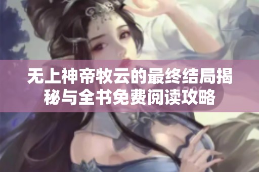无上神帝牧云的最终结局揭秘与全书免费阅读攻略