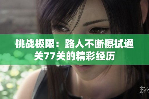 挑战极限：路人不断擦拭通关77关的精彩经历