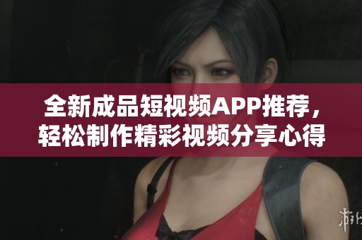 全新成品短视频APP推荐，轻松制作精彩视频分享心得
