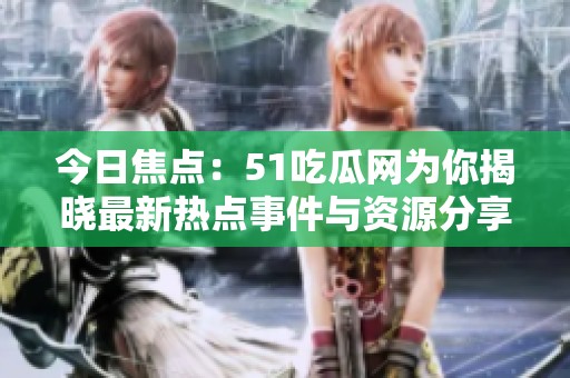 今日焦点：51吃瓜网为你揭晓最新热点事件与资源分享