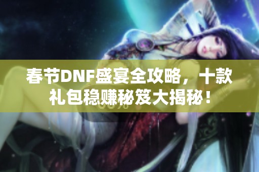 春节DNF盛宴全攻略，十款礼包稳赚秘笈大揭秘！