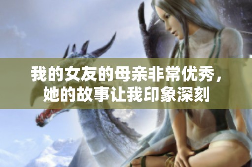 我的女友的母亲非常优秀，她的故事让我印象深刻