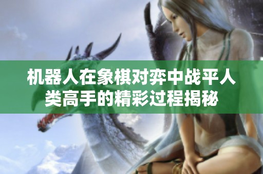 机器人在象棋对弈中战平人类高手的精彩过程揭秘