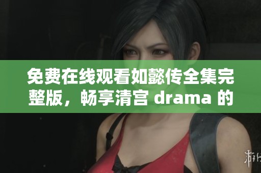 免费在线观看如懿传全集完整版，畅享清宫 drama 的精彩故事