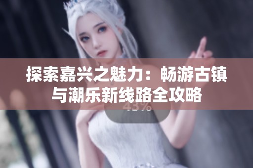 探索嘉兴之魅力：畅游古镇与潮乐新线路全攻略