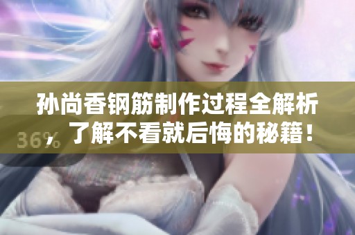 孙尚香钢筋制作过程全解析，了解不看就后悔的秘籍！