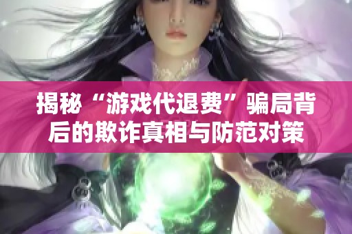 揭秘“游戏代退费”骗局背后的欺诈真相与防范对策