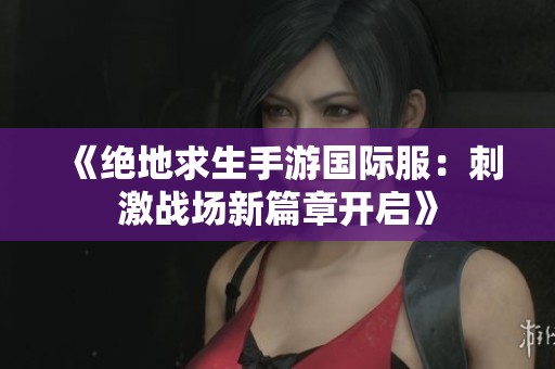 《绝地求生手游国际服：刺激战场新篇章开启》