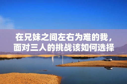 在兄妹之间左右为难的我，面对三人的挑战该如何选择