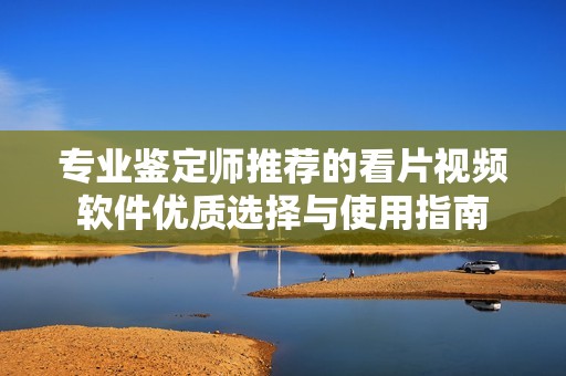 专业鉴定师推荐的看片视频软件优质选择与使用指南