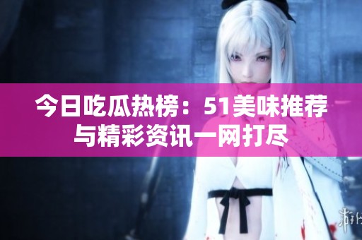 今日吃瓜热榜：51美味推荐与精彩资讯一网打尽