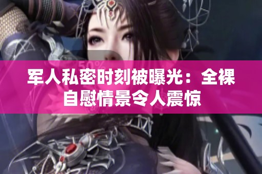 军人私密时刻被曝光：全裸自慰情景令人震惊