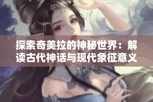 探索奇美拉的神秘世界：解读古代神话与现代象征意义