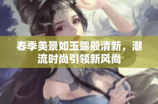 春季美景如玉露般清新，潮流时尚引领新风尚