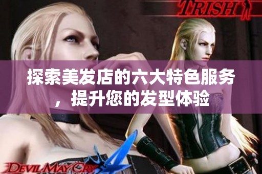 探索美发店的六大特色服务，提升您的发型体验