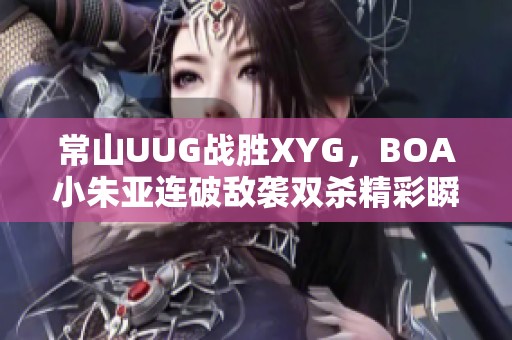 常山UUG战胜XYG，BOA小朱亚连破敌袭双杀精彩瞬间回顾