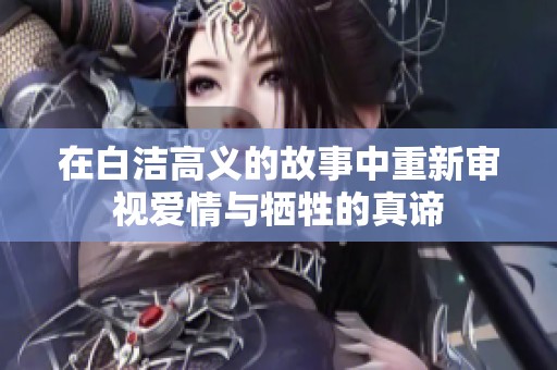 在白洁高义的故事中重新审视爱情与牺牲的真谛