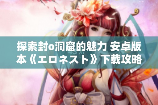 探索封o洞窟的魅力 安卓版本《エロネスト》下载攻略与分享