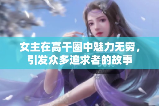 女主在高干圈中魅力无穷，引发众多追求者的故事