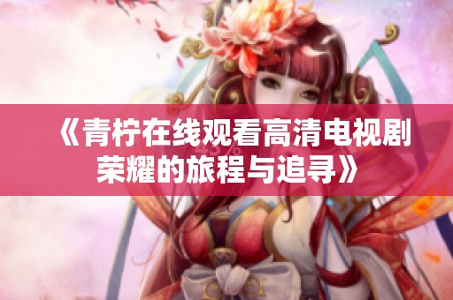 《青柠在线观看高清电视剧荣耀的旅程与追寻》
