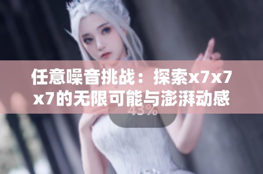 任意噪音挑战：探索x7x7x7的无限可能与澎湃动感