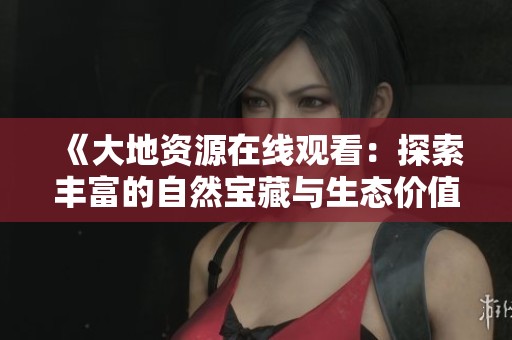 《大地资源在线观看：探索丰富的自然宝藏与生态价值》