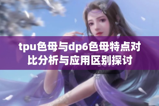 tpu色母与dp6色母特点对比分析与应用区别探讨
