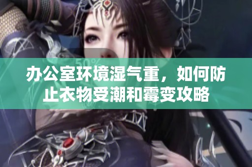 办公室环境湿气重，如何防止衣物受潮和霉变攻略