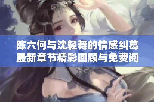 陈六何与沈轻舞的情感纠葛最新章节精彩回顾与免费阅读