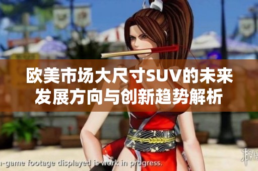 欧美市场大尺寸SUV的未来发展方向与创新趋势解析