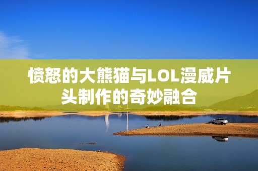 愤怒的大熊猫与LOL漫威片头制作的奇妙融合