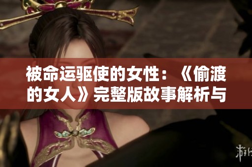 被命运驱使的女性：《偷渡的女人》完整版故事解析与分享