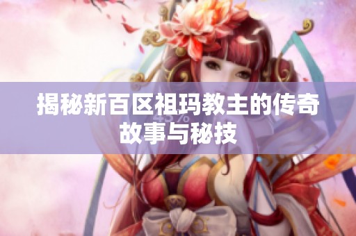 揭秘新百区祖玛教主的传奇故事与秘技