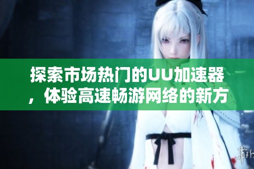 探索市场热门的UU加速器，体验高速畅游网络的新方式