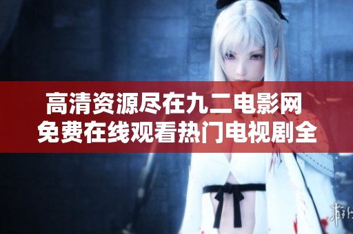 高清资源尽在九二电影网 免费在线观看热门电视剧全攻略