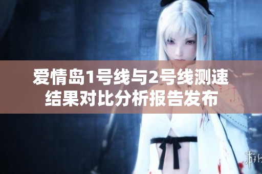 爱情岛1号线与2号线测速结果对比分析报告发布