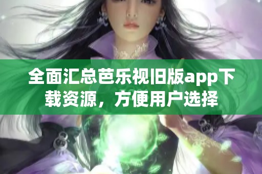 全面汇总芭乐视旧版app下载资源，方便用户选择