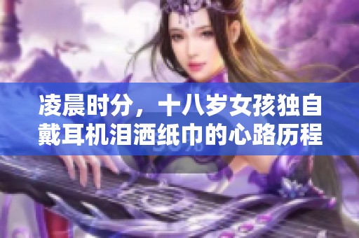 凌晨时分，十八岁女孩独自戴耳机泪洒纸巾的心路历程