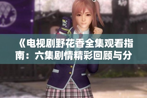 《电视剧野花香全集观看指南：六集剧情精彩回顾与分析》