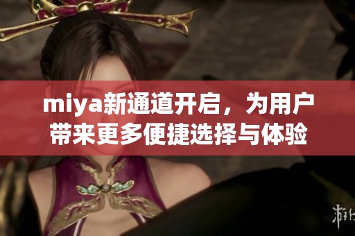 miya新通道开启，为用户带来更多便捷选择与体验