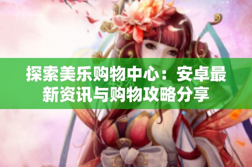探索美乐购物中心：安卓最新资讯与购物攻略分享